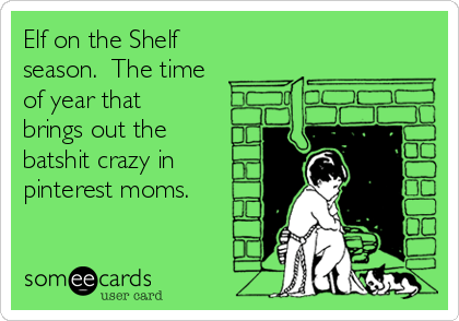 elf-on-the-shelf-season-the-time-of-year-that-brings-out-the-batshit-crazy-in-pinterest-moms-d42dd